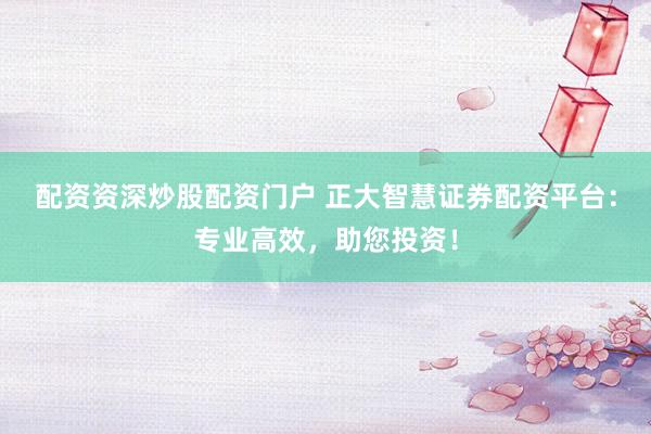 配资资深炒股配资门户 正大智慧证券配资平台：专业高效，助您投资！