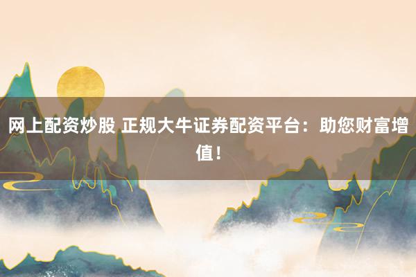 网上配资炒股 正规大牛证券配资平台：助您财富增值！