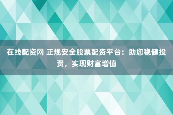 在线配资网 正规安全股票配资平台：助您稳健投资，实现财富增值