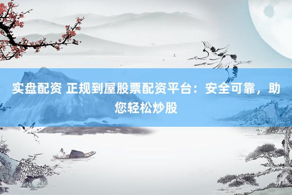 实盘配资 正规到屋股票配资平台：安全可靠，助您轻松炒股