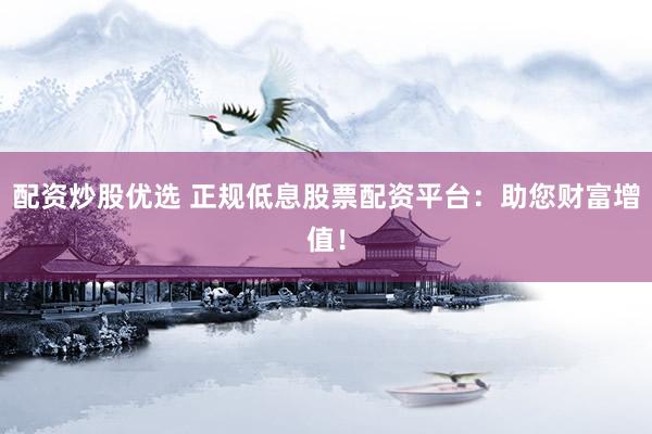 配资炒股优选 正规低息股票配资平台：助您财富增值！