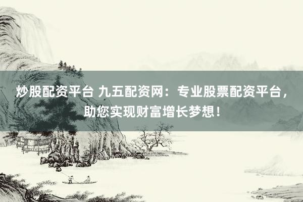 炒股配资平台 九五配资网：专业股票配资平台，助您实现财富增长梦想！