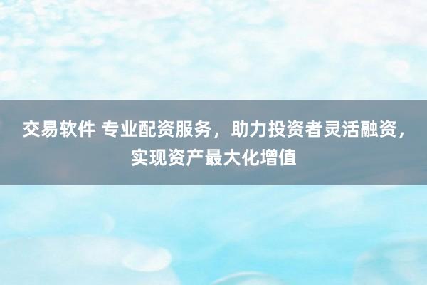交易软件 专业配资服务，助力投资者灵活融资，实现资产最大化增值