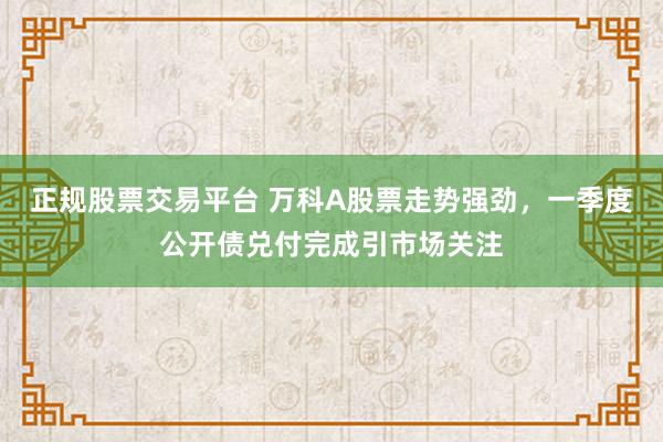 正规股票交易平台 万科A股票走势强劲，一季度公开债兑付完成引市场关注