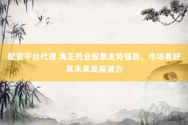 配资平台代理 海正药业股票走势强劲，市场看好其未来发展潜力