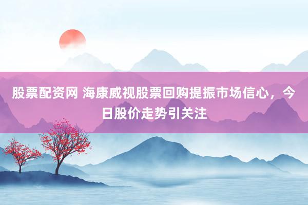 股票配资网 海康威视股票回购提振市场信心，今日股价走势引关注