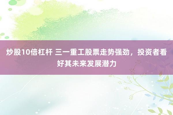 炒股10倍杠杆 三一重工股票走势强劲，投资者看好其未来发展潜力