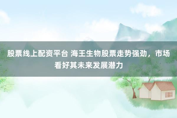 股票线上配资平台 海王生物股票走势强劲，市场看好其未来发展潜力
