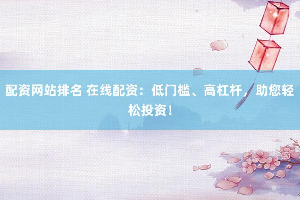 配资网站排名 在线配资:低门槛、高杠杆,助您轻松投资!