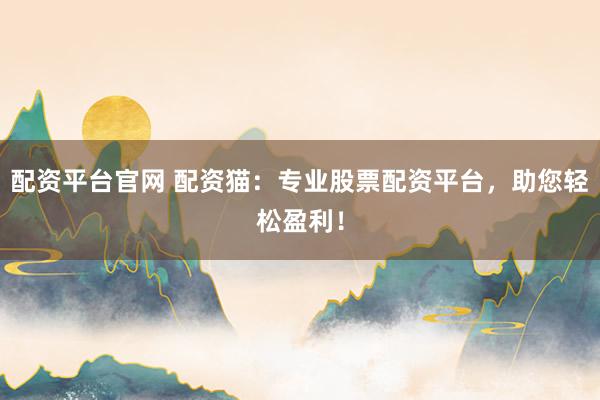 配资平台官网 配资猫：专业股票配资平台，助您轻松盈利！
