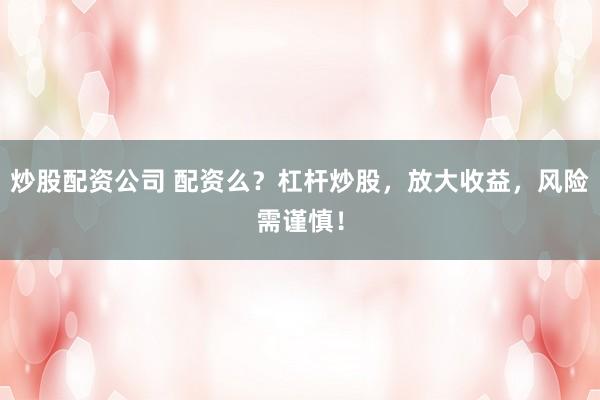 炒股配资公司 配资么？杠杆炒股，放大收益，风险需谨慎！