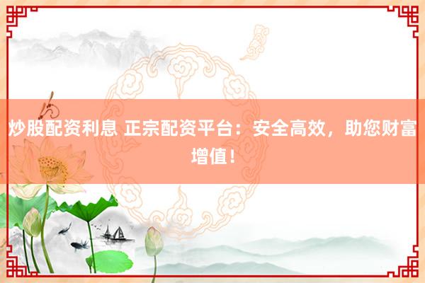 炒股配资利息 正宗配资平台：安全高效，助您财富增值！