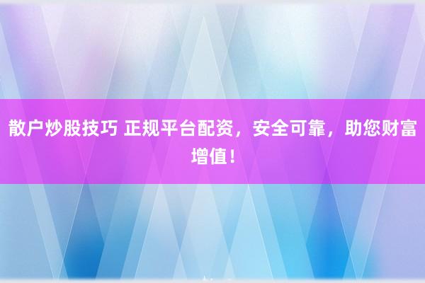 散户炒股技巧 正规平台配资，安全可靠，助您财富增值！