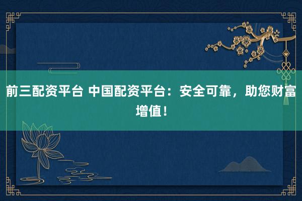 前三配资平台 中国配资平台：安全可靠，助您财富增值！