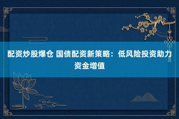 配资炒股爆仓 国债配资新策略：低风险投资助力资金增值
