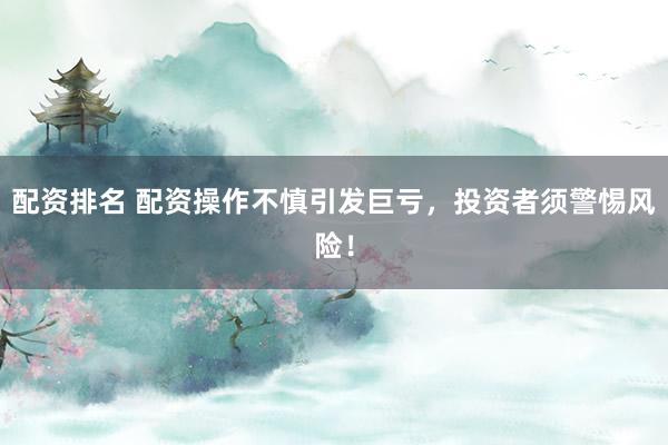 配资排名 配资操作不慎引发巨亏，投资者须警惕风险！
