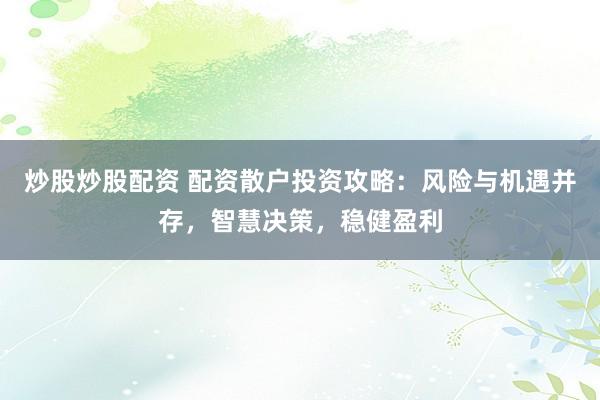 炒股炒股配资 配资散户投资攻略：风险与机遇并存，智慧决策，稳健盈利