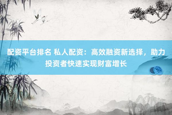 配资平台排名 私人配资：高效融资新选择，助力投资者快速实现财富增长
