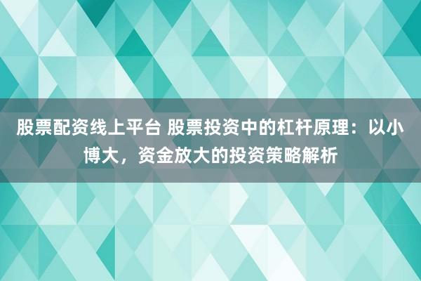 股票配资线上平台 股票投资中的杠杆原理:以小博大,资金放大的投资策略解析