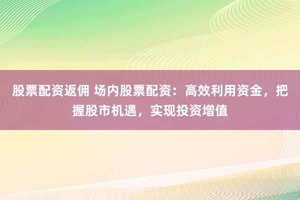 股票配资返佣 场内股票配资：高效利用资金，把握股市机遇，实现投资增值
