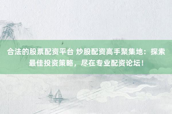 合法的股票配资平台 炒股配资高手聚集地：探索最佳投资策略，尽在专业配资论坛！