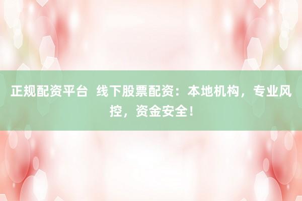 正规配资平台  线下股票配资：本地机构，专业风控，资金安全！