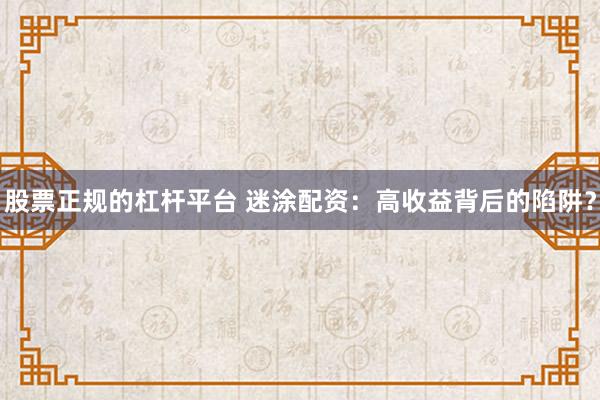 股票正规的杠杆平台 迷涂配资：高收益背后的陷阱？