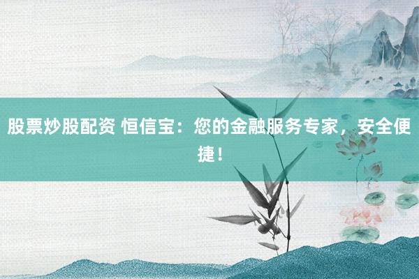 股票炒股配资 恒信宝：您的金融服务专家，安全便捷！