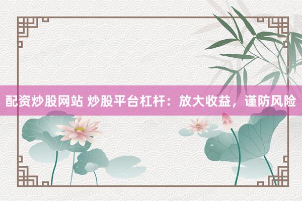 配资炒股网站 炒股平台杠杆：放大收益，谨防风险