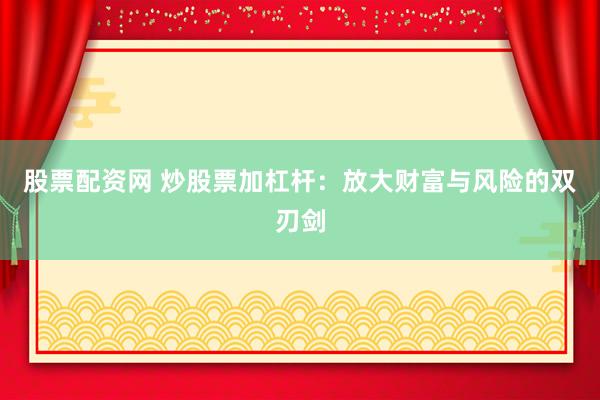 股票配资网 炒股票加杠杆：放大财富与风险的双刃剑