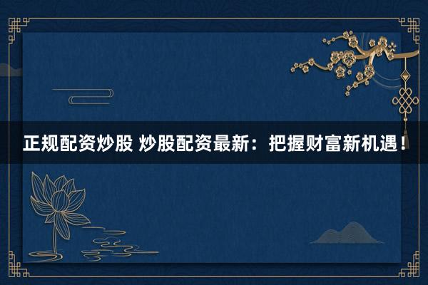 正规配资炒股 炒股配资最新：把握财富新机遇！