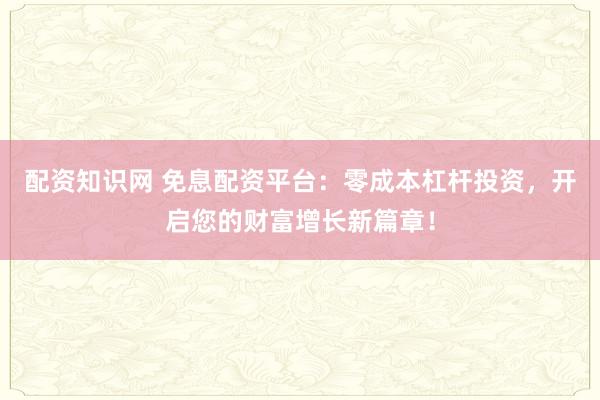 配资知识网 免息配资平台：零成本杠杆投资，开启您的财富增长新篇章！