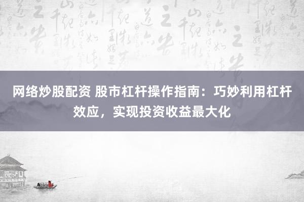 网络炒股配资 股市杠杆操作指南：巧妙利用杠杆效应，实现投资收益最大化