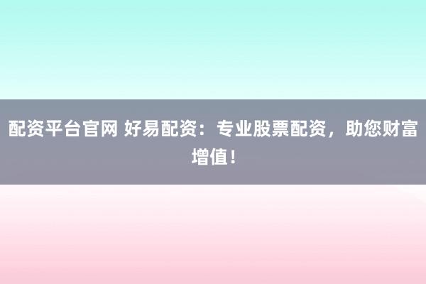 配资平台官网 好易配资：专业股票配资，助您财富增值！