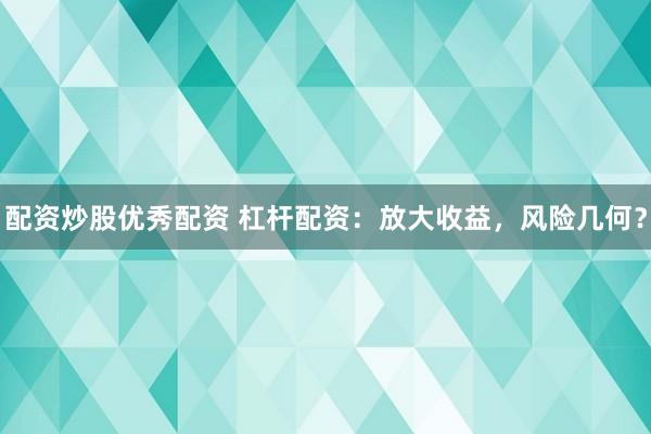配资炒股优秀配资 杠杆配资:放大收益,风险几何?