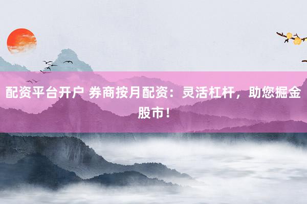 配资平台开户 券商按月配资：灵活杠杆，助您掘金股市！