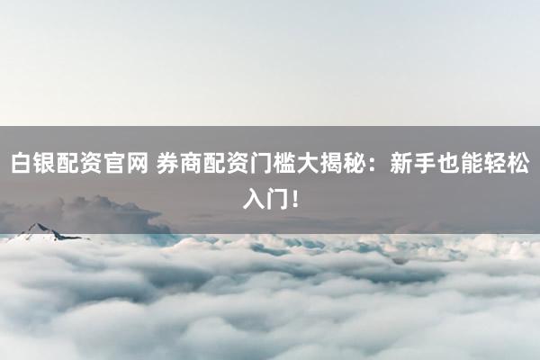 白银配资官网 券商配资门槛大揭秘：新手也能轻松入门！