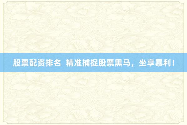 股票配资排名  精准捕捉股票黑马，坐享暴利！