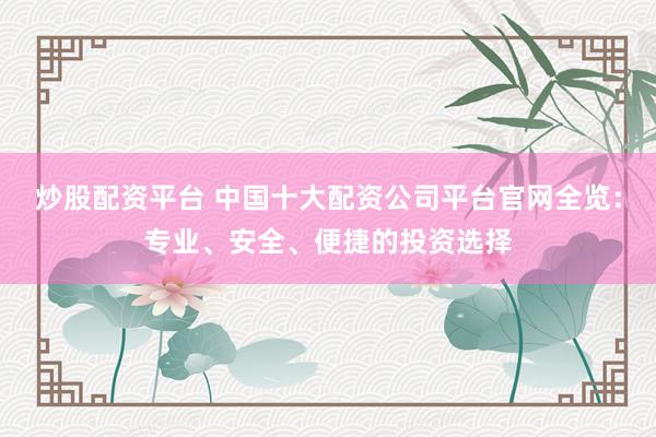 炒股配资平台 中国十大配资公司平台官网全览：专业、安全、便捷的投资选择