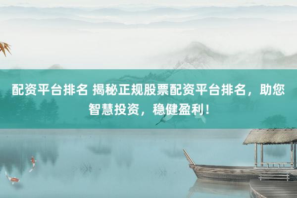 配资平台排名 揭秘正规股票配资平台排名，助您智慧投资，稳健盈利！