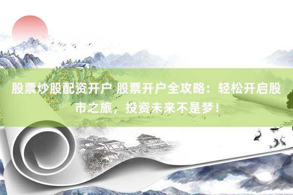 股票炒股配资开户 股票开户全攻略：轻松开启股市之旅，投资未来不是梦！
