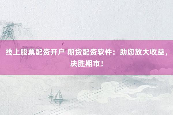 线上股票配资开户 期货配资软件：助您放大收益，决胜期市！