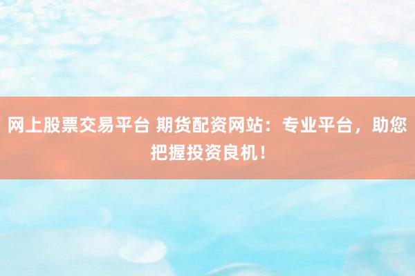 网上股票交易平台 期货配资网站：专业平台，助您把握投资良机！