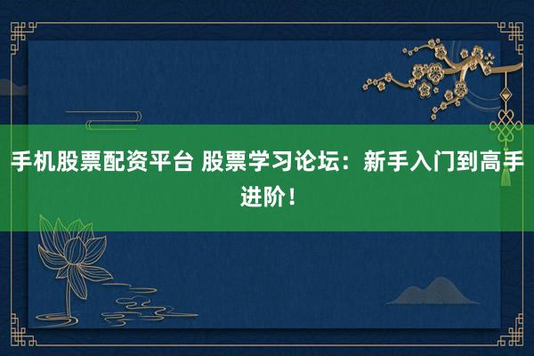 手机股票配资平台 股票学习论坛:新手入门到高手进阶!