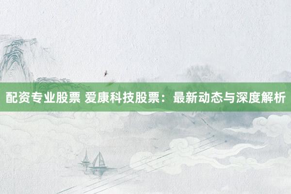 配资专业股票 爱康科技股票：最新动态与深度解析
