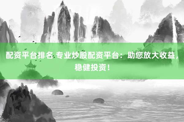 配资平台排名 专业炒股配资平台：助您放大收益，稳健投资！