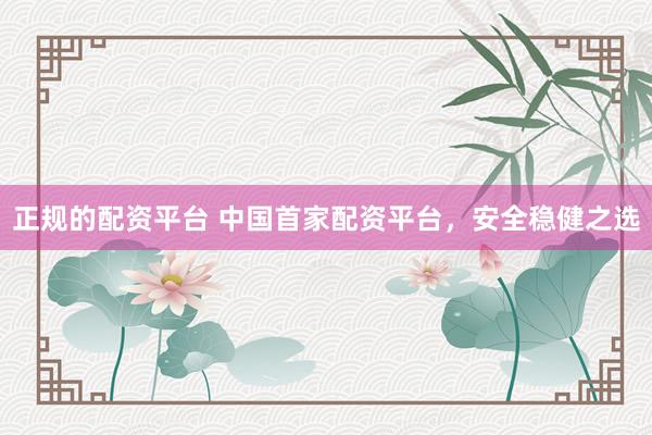 正规的配资平台 中国首家配资平台，安全稳健之选