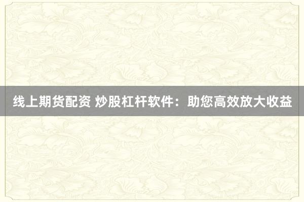 线上期货配资 炒股杠杆软件:助您高效放大收益