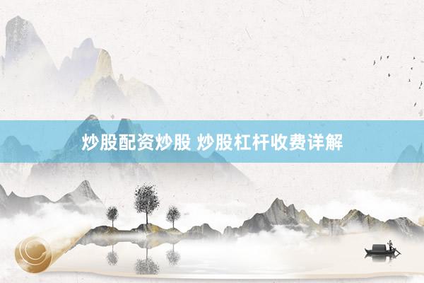 炒股配资炒股 炒股杠杆收费详解