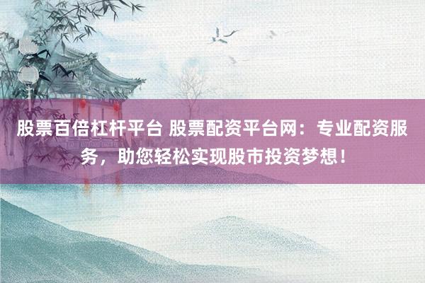 股票百倍杠杆平台 股票配资平台网:专业配资服务,助您轻松实现股市投资梦想!